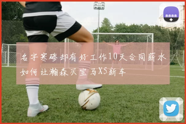 名字寒碜却有好工作10天合同薪水如何让瀚森买宝马X5新车