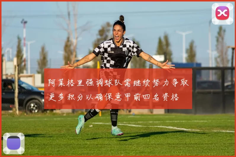 阿莱格里强调球队需继续努力争取更多积分以确保意甲前四名资格