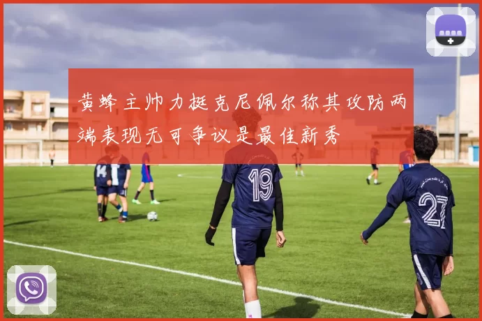 黄蜂主帅力挺克尼佩尔称其攻防两端表现无可争议是最佳新秀