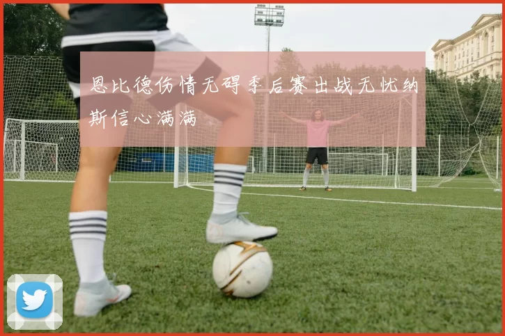 恩比德伤情无碍季后赛出战无忧纳斯信心满满