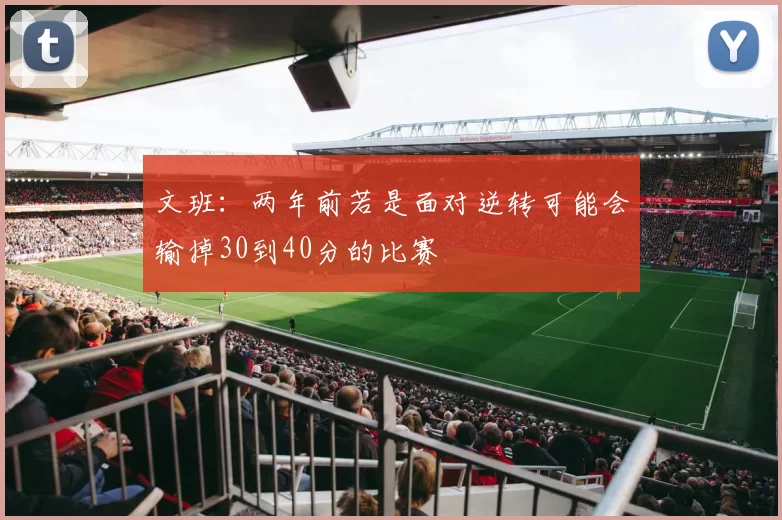 文班：两年前若是面对逆转可能会输掉30到40分的比赛