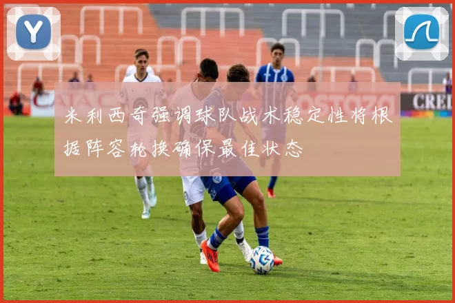 米利西奇强调球队战术稳定性将根据阵容轮换确保最佳状态