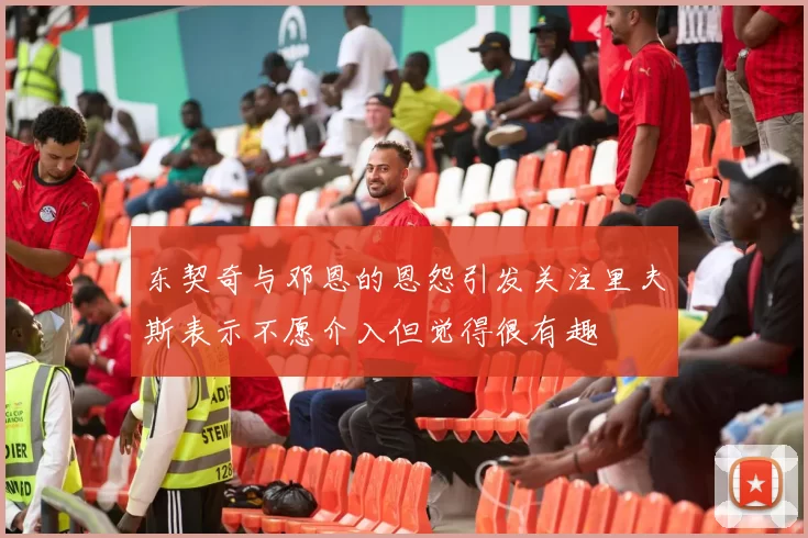 东契奇与邓恩的恩怨引发关注里夫斯表示不愿介入但觉得很有趣