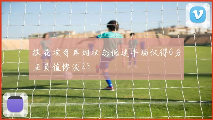 探花埃奇库姆状态低迷半场仅得6分正负值惨淡25