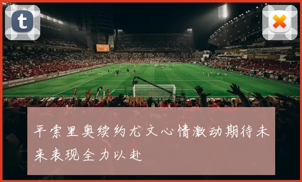 平索里奥续约尤文心情激动期待未来表现全力以赴