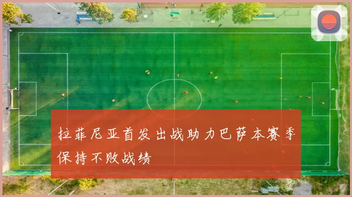 拉菲尼亚首发出战助力巴萨本赛季保持不败战绩