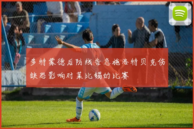 多特蒙德后防线告急施洛特贝克伤缺恐影响对莱比锡的比赛