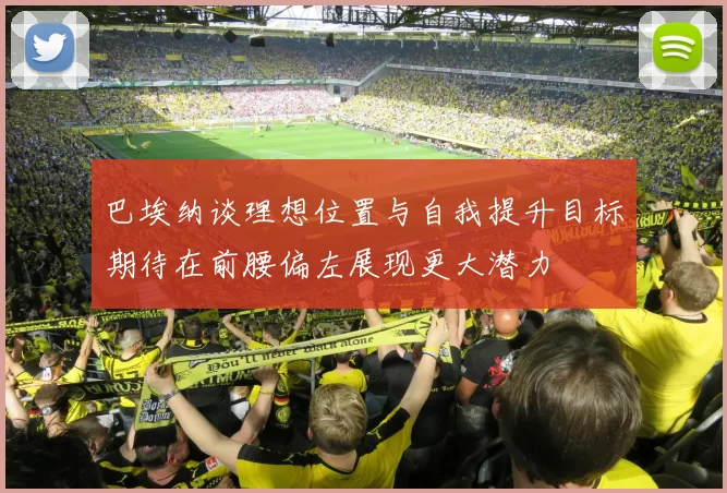 巴埃纳谈理想位置与自我提升目标期待在前腰偏左展现更大潜力