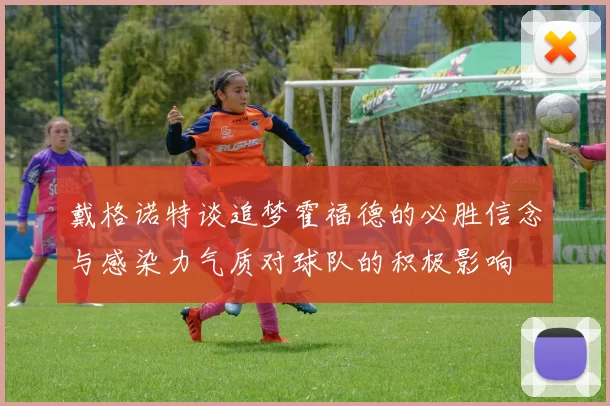 戴格诺特谈追梦霍福德的必胜信念与感染力气质对球队的积极影响
