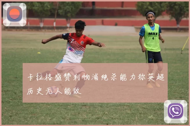 卡拉格盛赞利物浦绝杀能力称英超历史无人能敌