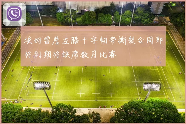 埃姆雷詹左膝十字韧带撕裂合同即将到期将缺席数月比赛