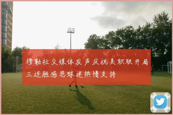 穆勒社交媒体发声庆祝美职联开局三连胜感恩球迷热情支持