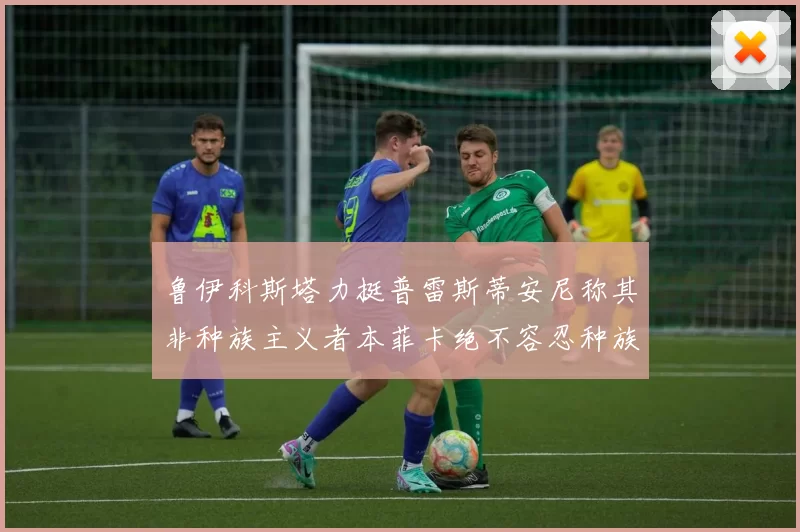 鲁伊科斯塔力挺普雷斯蒂安尼称其非种族主义者本菲卡绝不容忍种族歧视
