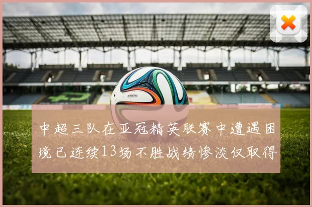 中超三队在亚冠精英联赛中遭遇困境已连续13场不胜战绩惨淡仅取得5平8负