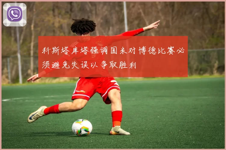 科斯塔库塔强调国米对博德比赛必须避免失误以争取胜利