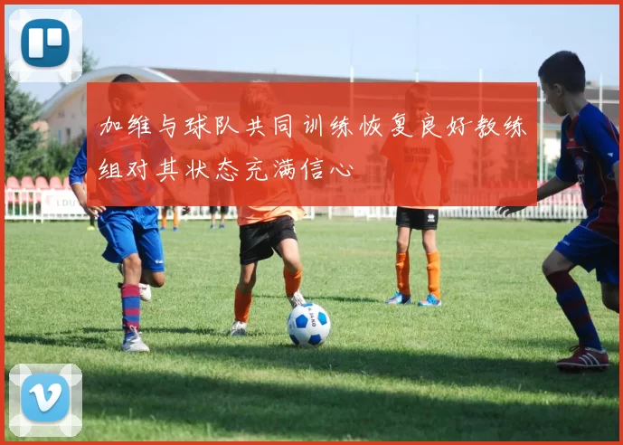 加维与球队共同训练恢复良好教练组对其状态充满信心