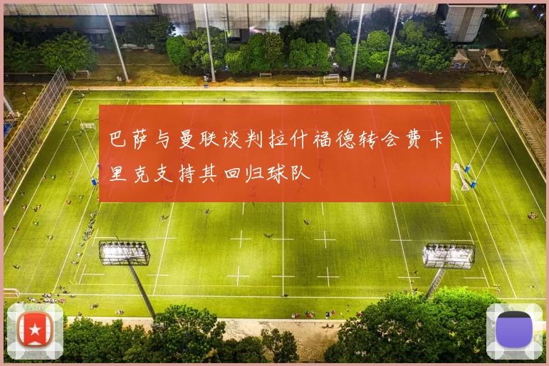 巴萨与曼联谈判拉什福德转会费卡里克支持其回归球队