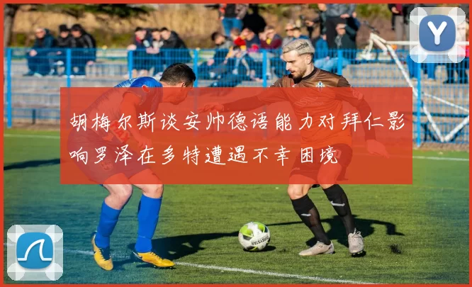 胡梅尔斯谈安帅德语能力对拜仁影响罗泽在多特遭遇不幸困境