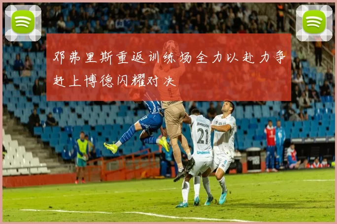 邓弗里斯重返训练场全力以赴力争赶上博德闪耀对决