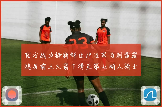 官方战力榜新鲜出炉活塞马刺雷霆稳居前三火箭下滑至第七湖人骑士表现不佳