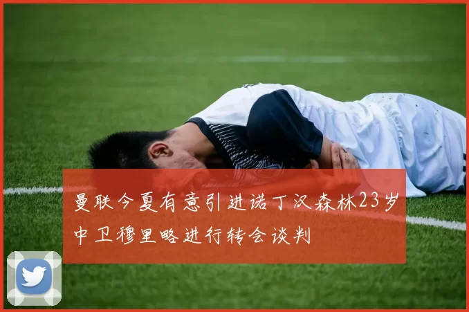曼联今夏有意引进诺丁汉森林23岁中卫穆里略进行转会谈判