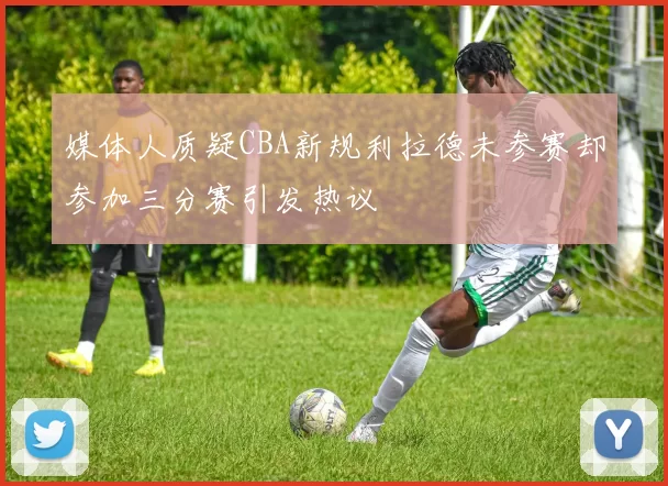 媒体人质疑CBA新规利拉德未参赛却参加三分赛引发热议