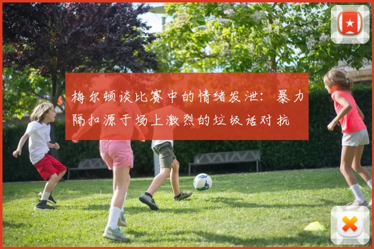 梅尔顿谈比赛中的情绪发泄：暴力隔扣源于场上激烈的垃圾话对抗
