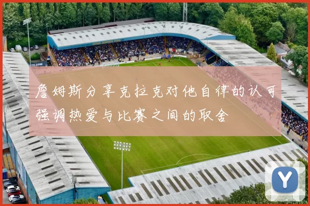 詹姆斯分享克拉克对他自律的认可强调热爱与比赛之间的取舍