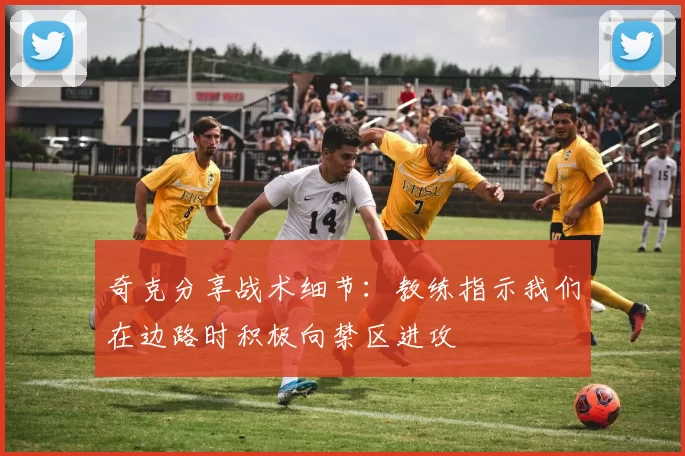 奇克分享战术细节：教练指示我们在边路时积极向禁区进攻