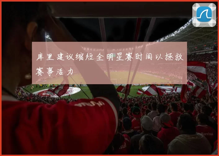 库里建议缩短全明星赛时间以拯救赛事活力