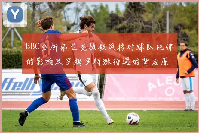 BBC分析弗兰克执教风格对球队纪律的影响及罗梅罗特殊待遇的背后原因