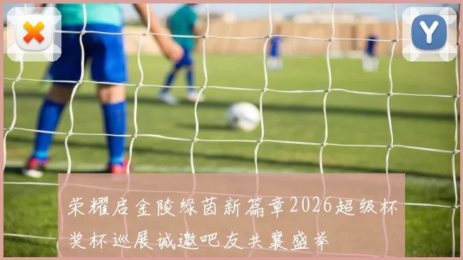 荣耀启金陵绿茵新篇章2026超级杯奖杯巡展诚邀吧友共襄盛举