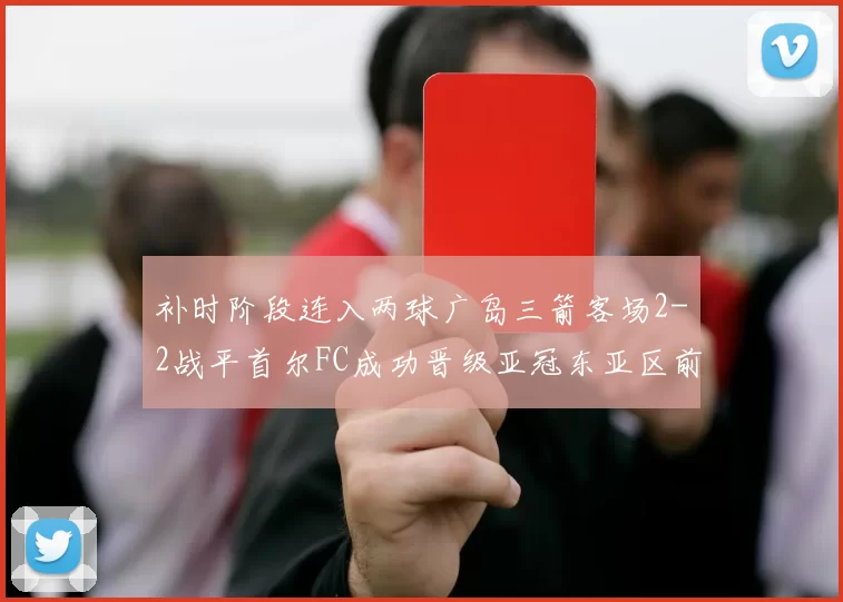 补时阶段连入两球广岛三箭客场2-2战平首尔FC成功晋级亚冠东亚区前四