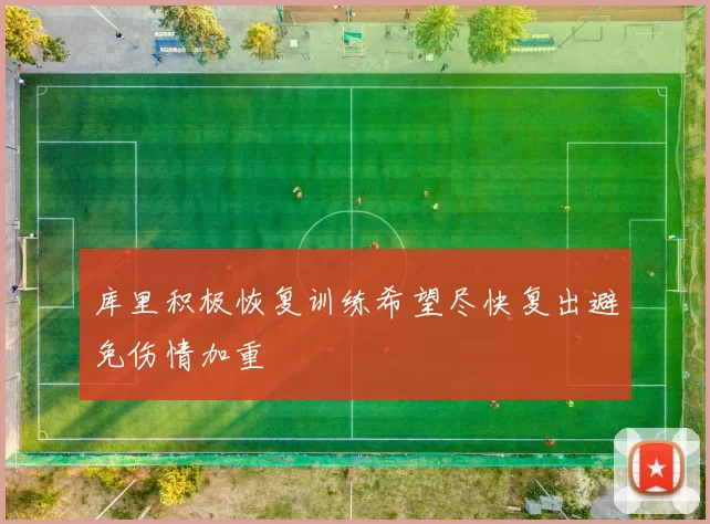 库里积极恢复训练希望尽快复出避免伤情加重