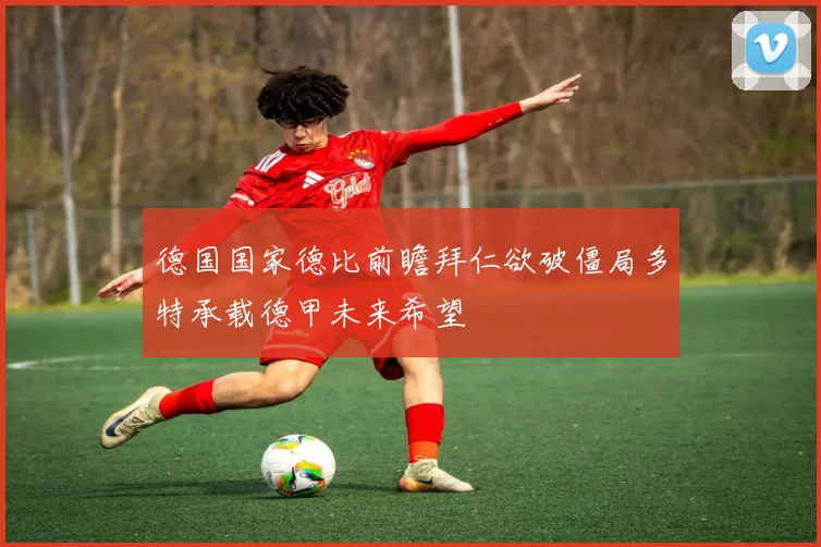 德国国家德比前瞻拜仁欲破僵局多特承载德甲未来希望