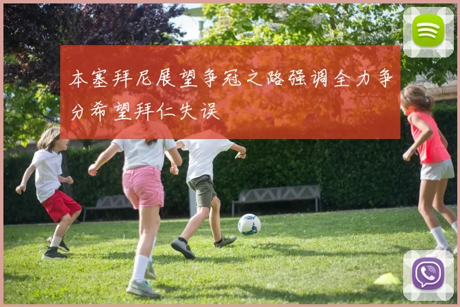 本塞拜尼展望争冠之路强调全力争分希望拜仁失误
